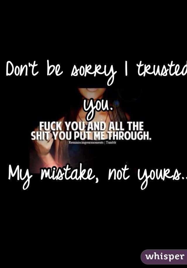 Don't be sorry I trusted you.         

My mistake, not yours.. 