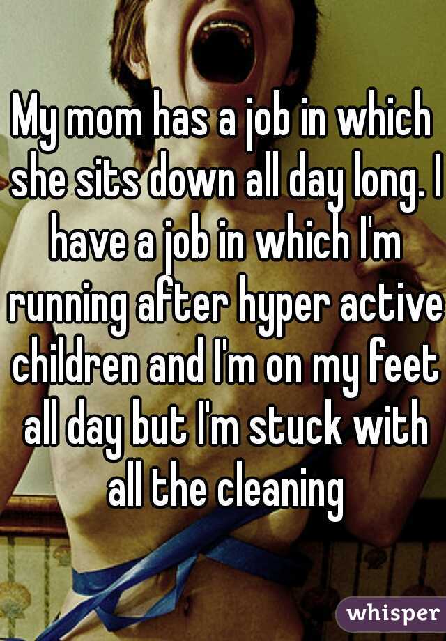 My mom has a job in which she sits down all day long. I have a job in which I'm running after hyper active children and I'm on my feet all day but I'm stuck with all the cleaning