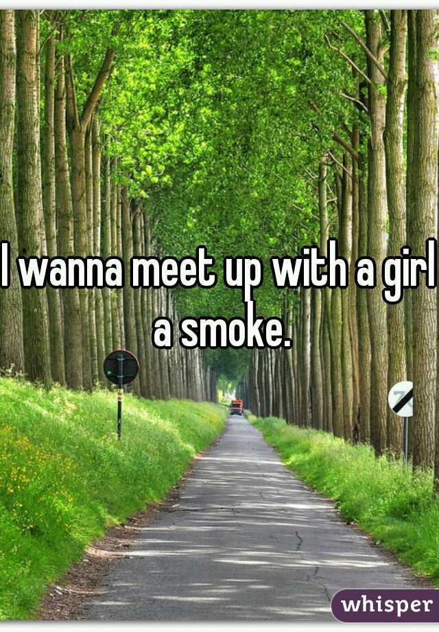 I wanna meet up with a girl a smoke.