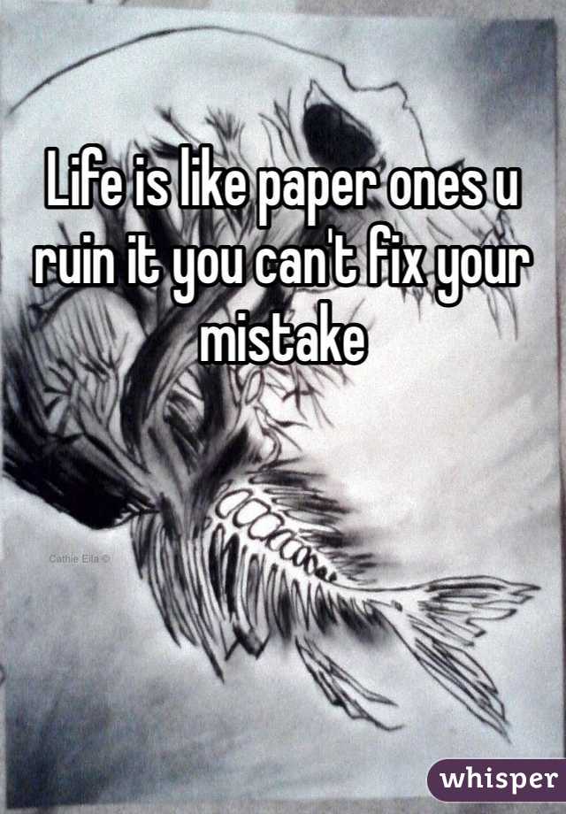 Life is like paper ones u ruin it you can't fix your mistake 