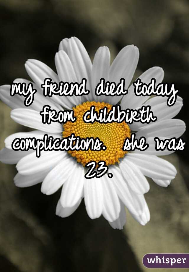 my friend died today from childbirth complications.  she was 23.