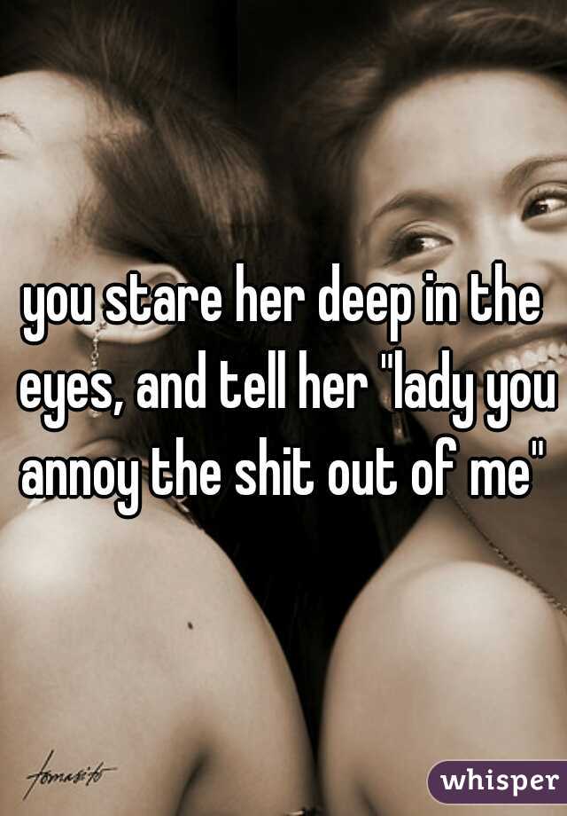 you stare her deep in the eyes, and tell her "lady you annoy the shit out of me" 