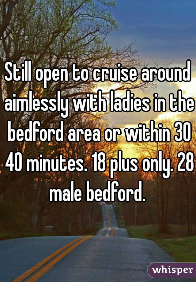 Still open to cruise around aimlessly with ladies in the bedford area or within 30 40 minutes. 18 plus only. 28 male bedford. 