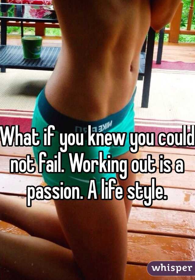 What if you knew you could not fail. Working out is a passion. A life style.