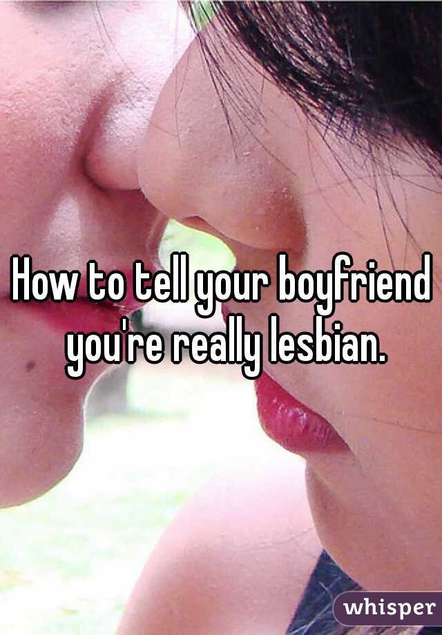How to tell your boyfriend you're really lesbian.