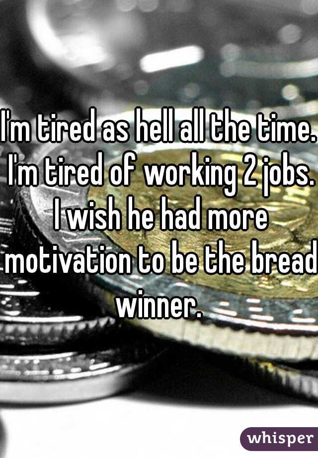 I'm tired as hell all the time. I'm tired of working 2 jobs. I wish he had more motivation to be the bread winner. 