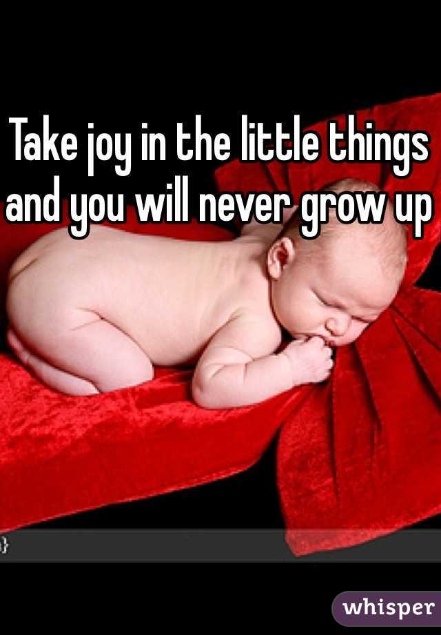 Take joy in the little things and you will never grow up 