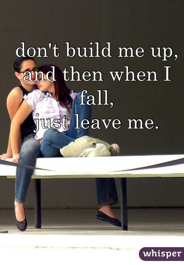 don't build me up, 
and then when I fall, 
just leave me. 
