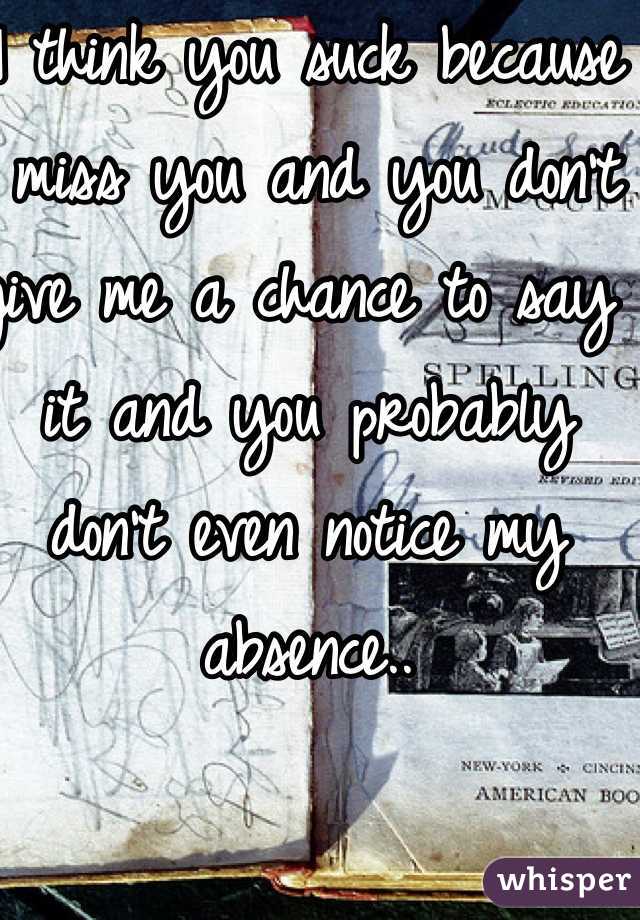 I think you suck because I miss you and you don't give me a chance to say it and you probably don't even notice my absence.. 