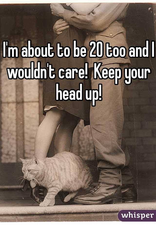 I'm about to be 20 too and I wouldn't care!  Keep your head up!