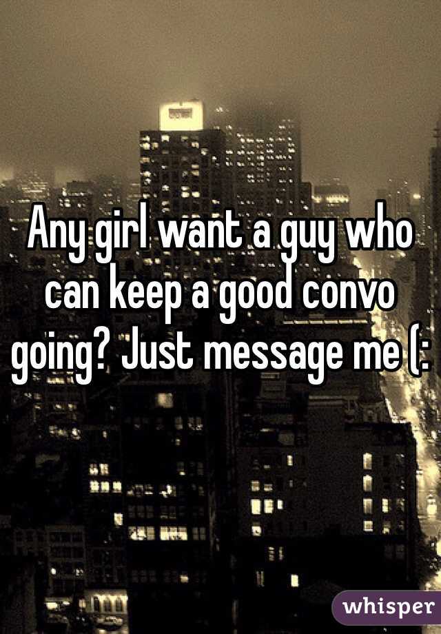 Any girl want a guy who can keep a good convo going? Just message me (: 
