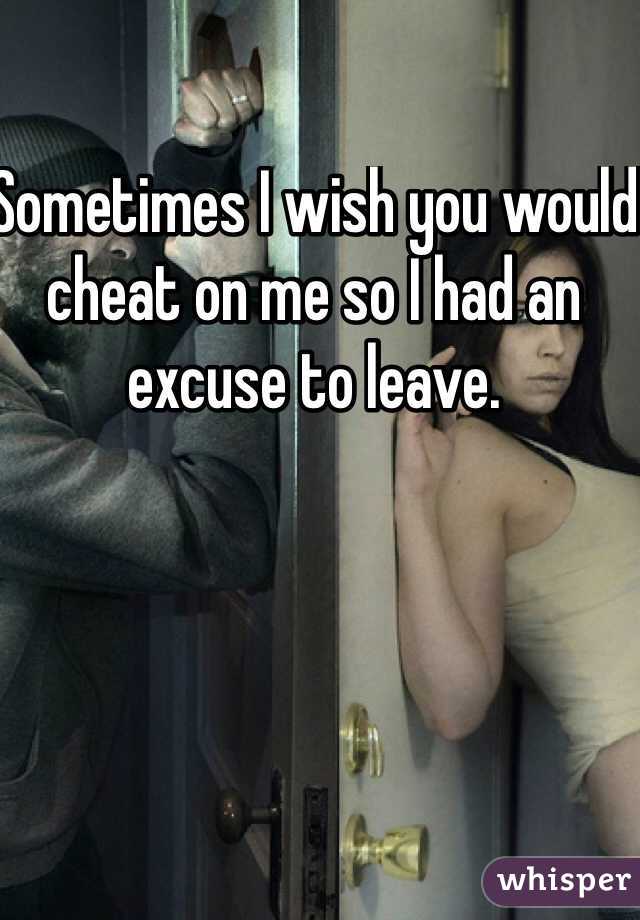 Sometimes I wish you would cheat on me so I had an excuse to leave.