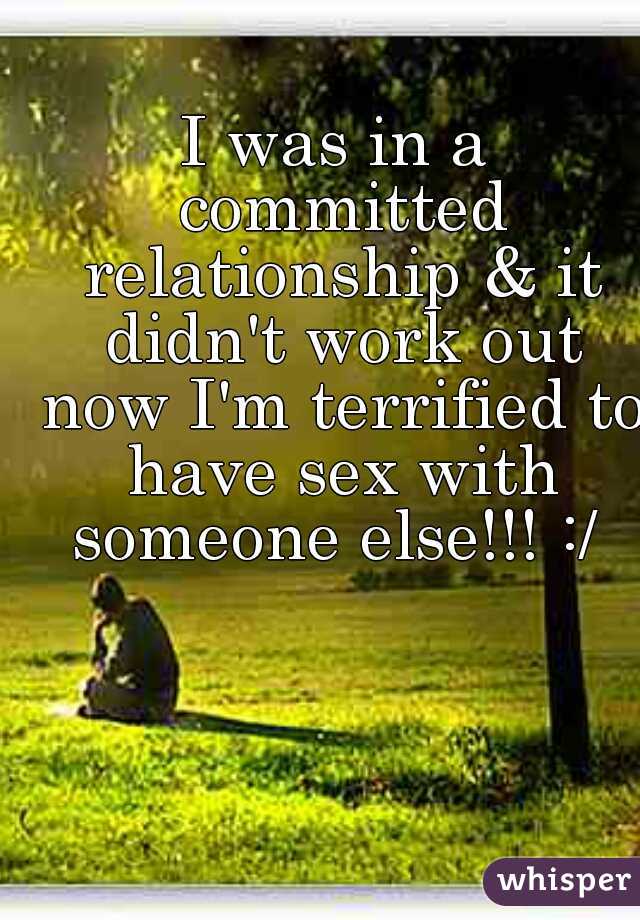 I was in a committed relationship & it didn't work out now I'm terrified to have sex with someone else!!! :/ 