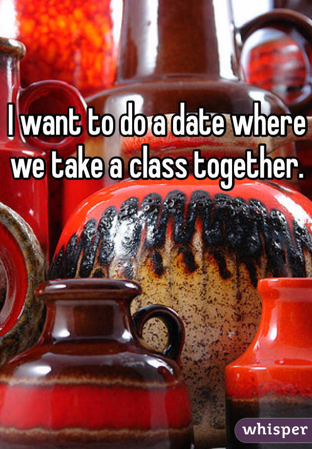 I want to do a date where we take a class together. 