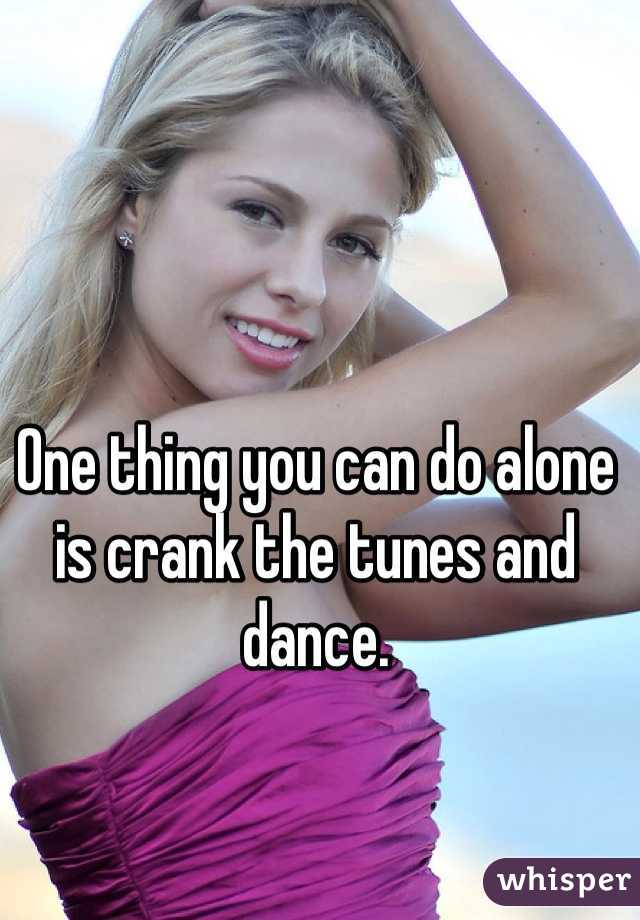 One thing you can do alone is crank the tunes and dance.