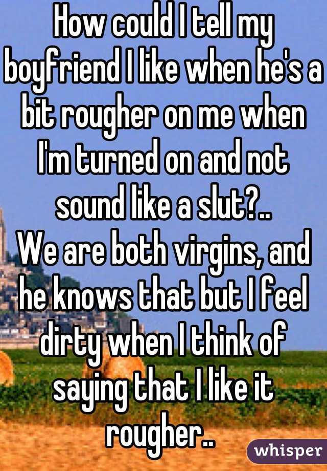 How could I tell my boyfriend I like when he's a bit rougher on me when I'm turned on and not sound like a slut?..
We are both virgins, and he knows that but I feel dirty when I think of saying that I like it rougher.. 