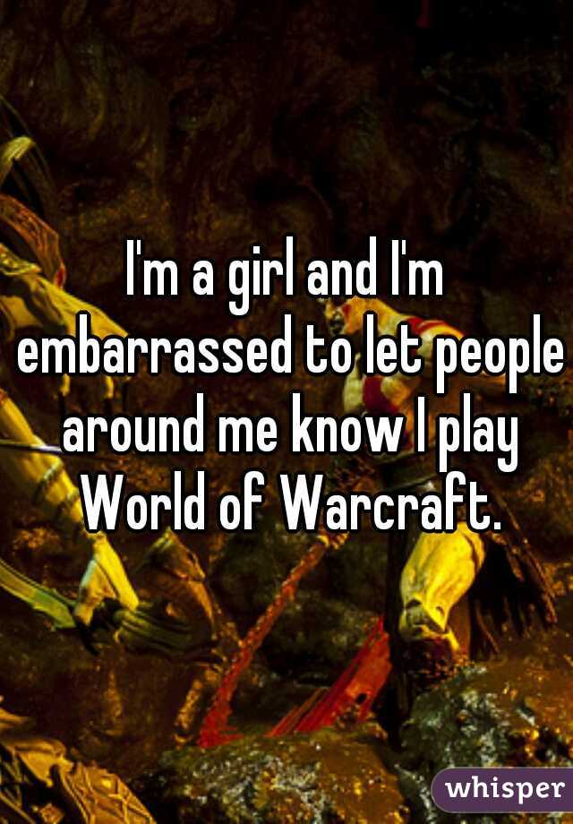 I'm a girl and I'm embarrassed to let people around me know I play World of Warcraft.