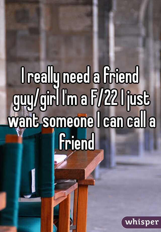 I really need a friend guy/girl I'm a F/22 I just want someone I can call a friend   