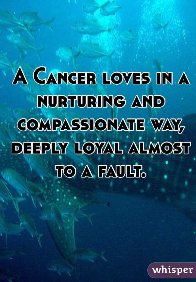 A Cancer loves in a nurturing and compassionate way, deeply loyal almost to a fault.