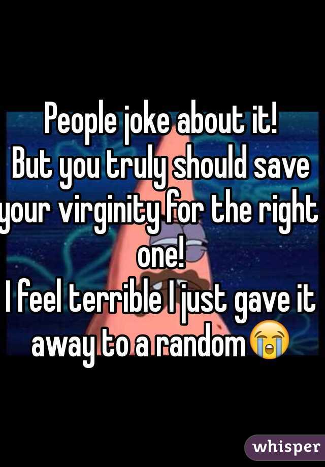 People joke about it! 
But you truly should save your virginity for the right one!
I feel terrible I just gave it away to a random😭