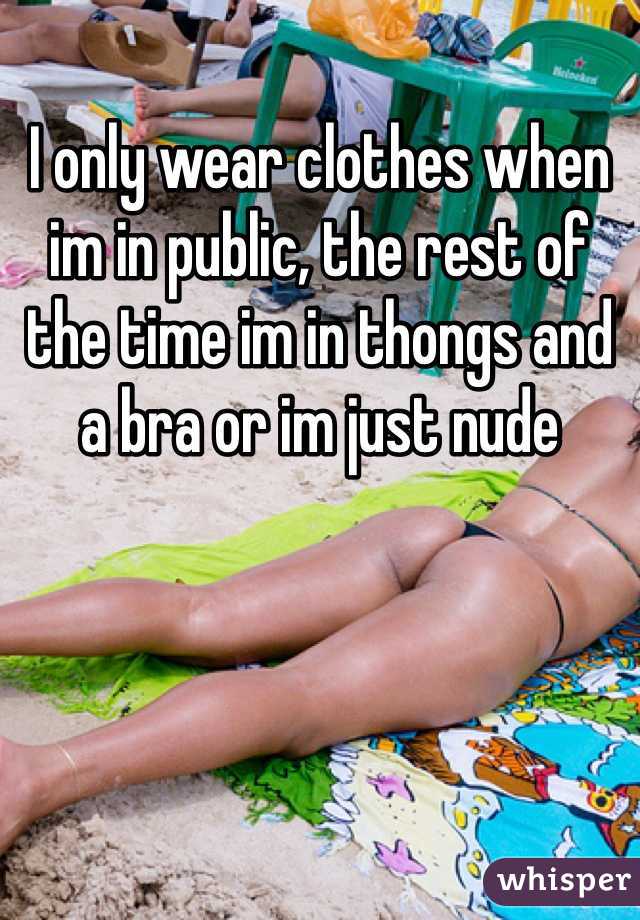 I only wear clothes when im in public, the rest of the time im in thongs and a bra or im just nude