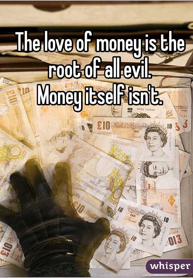 The love of money is the root of all evil. 
Money itself isn't.