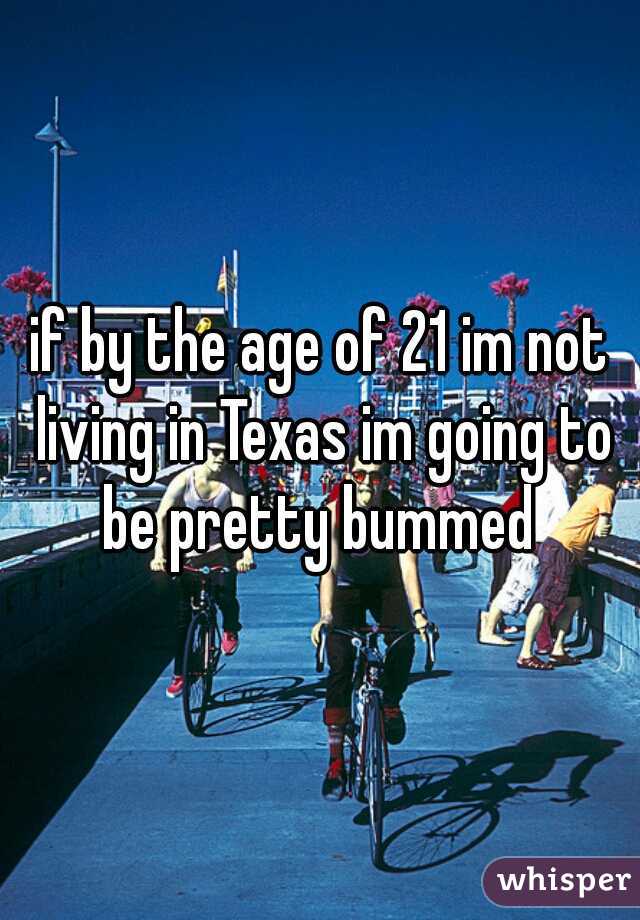 if by the age of 21 im not living in Texas im going to be pretty bummed 