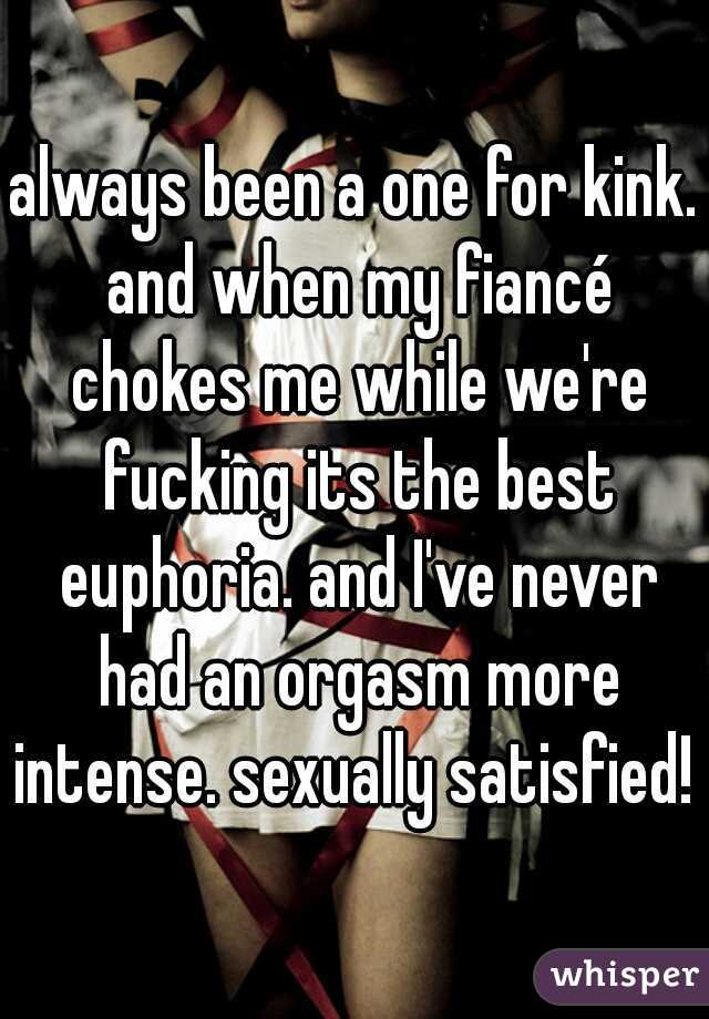 always been a one for kink. and when my fiancé chokes me while we're fucking its the best euphoria. and I've never had an orgasm more intense. sexually satisfied! 