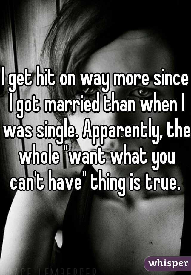 I get hit on way more since I got married than when I was single. Apparently, the whole "want what you can't have" thing is true. 