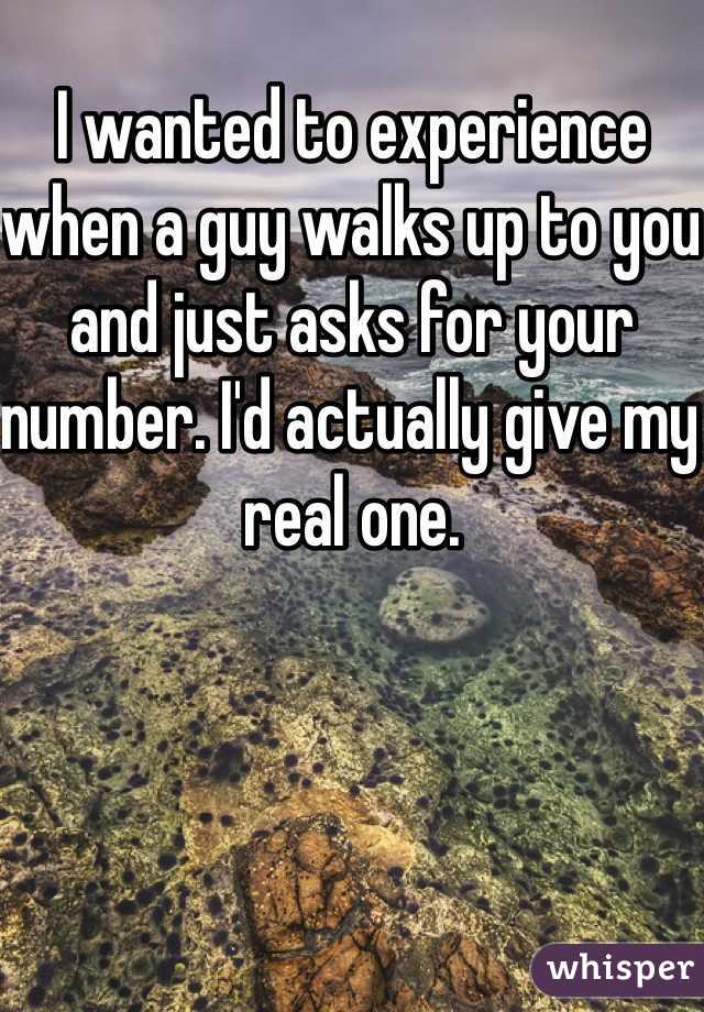I wanted to experience when a guy walks up to you and just asks for your number. I'd actually give my real one.