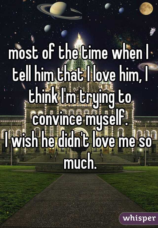 most of the time when I tell him that I love him, I think I'm trying to convince myself.
I wish he didn't love me so much.