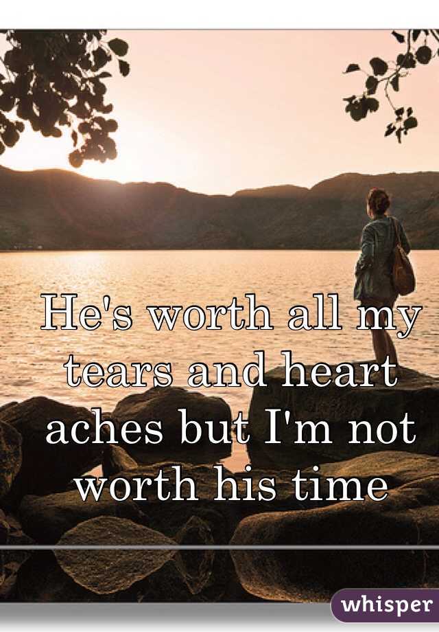 He's worth all my tears and heart aches but I'm not worth his time