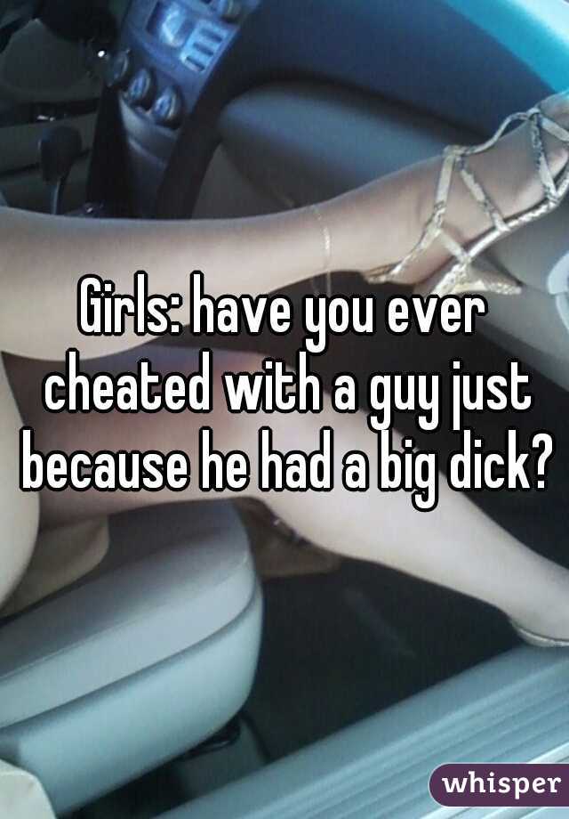 Girls: have you ever cheated with a guy just because he had a big dick?