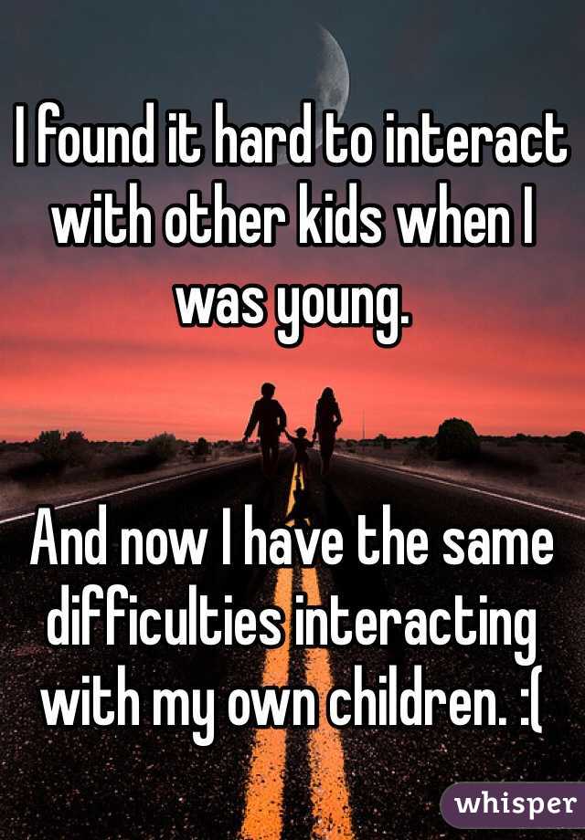 I found it hard to interact with other kids when I was young. 


And now I have the same difficulties interacting with my own children. :(