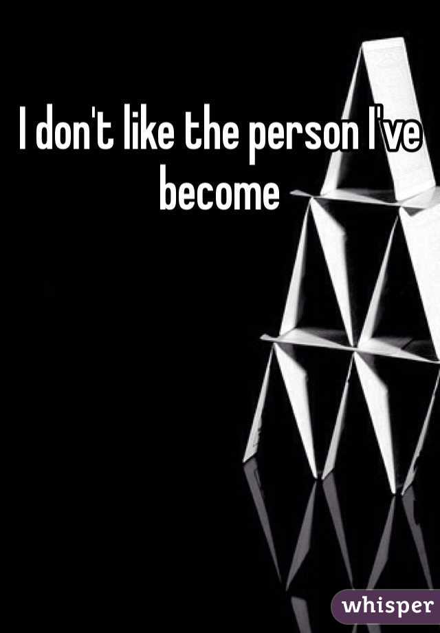I don't like the person I've become 