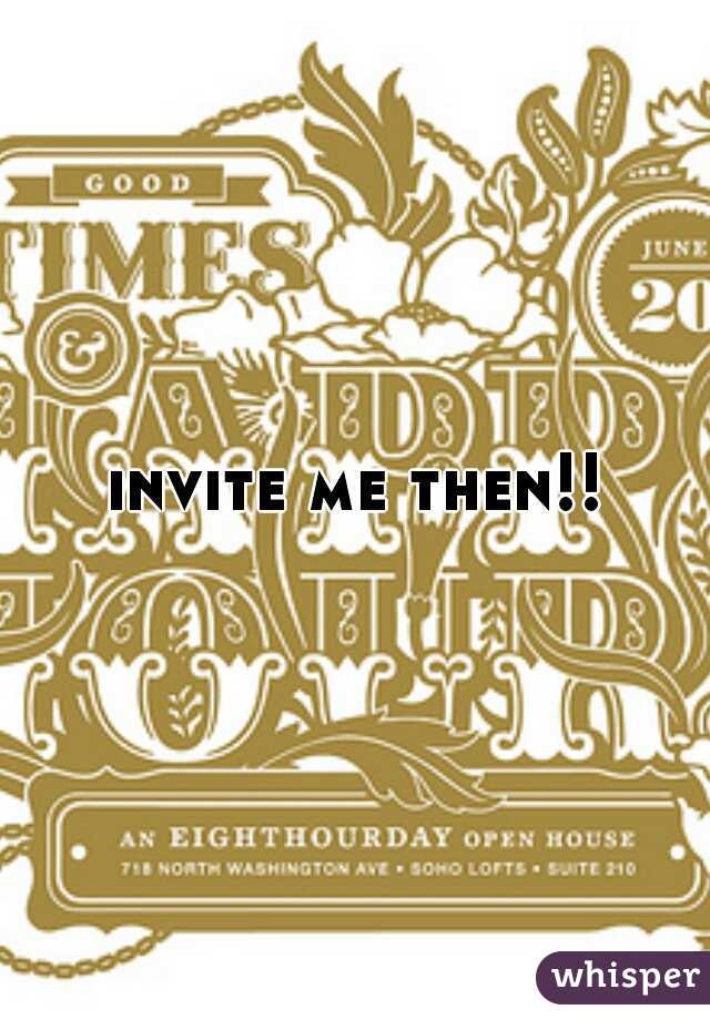 invite me then!!