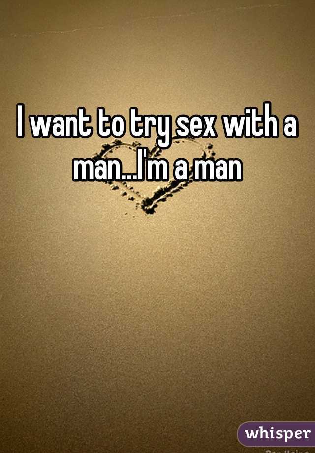I want to try sex with a man...I'm a man 