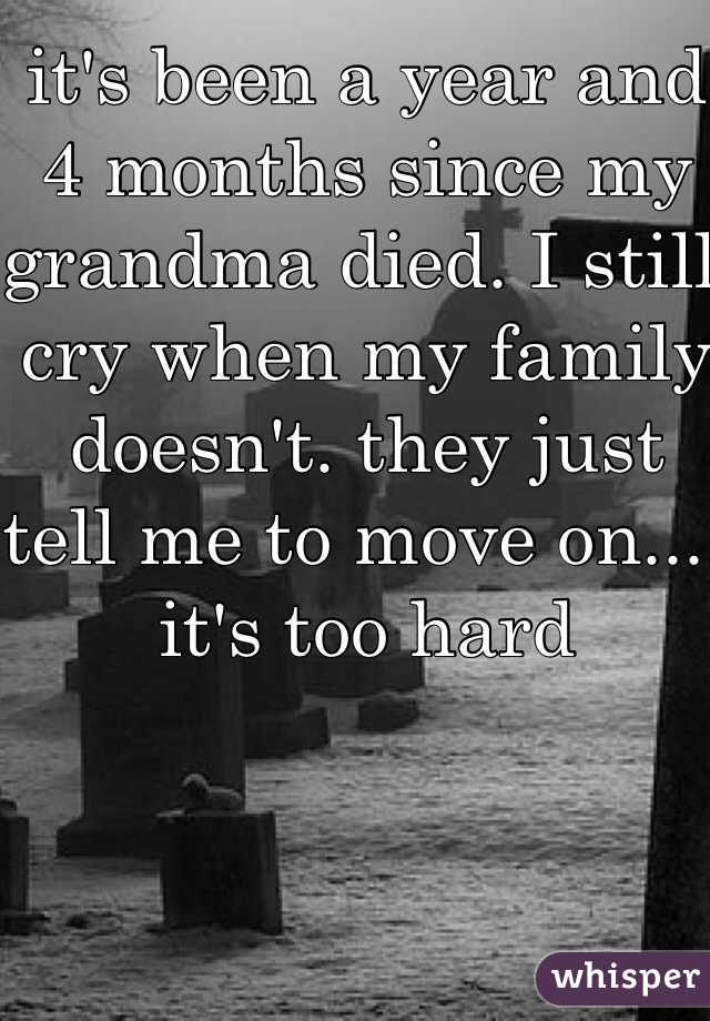 it's been a year and 4 months since my grandma died. I still cry when my family doesn't. they just tell me to move on.... it's too hard 