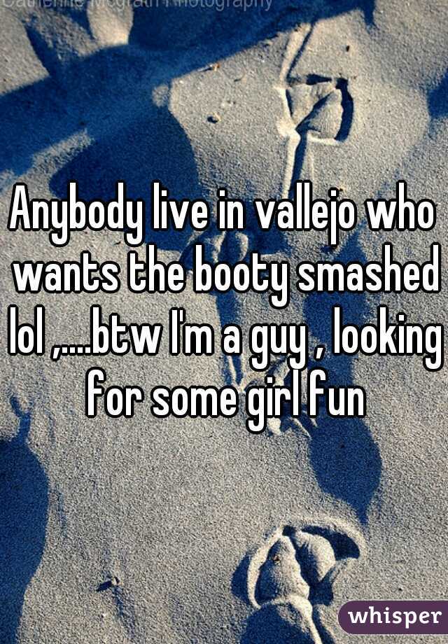 Anybody live in vallejo who wants the booty smashed lol ,....btw I'm a guy , looking for some girl fun