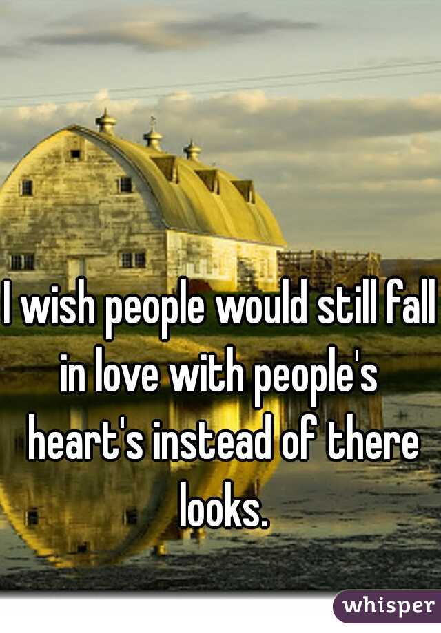 I wish people would still fall in love with people's  heart's instead of there looks.