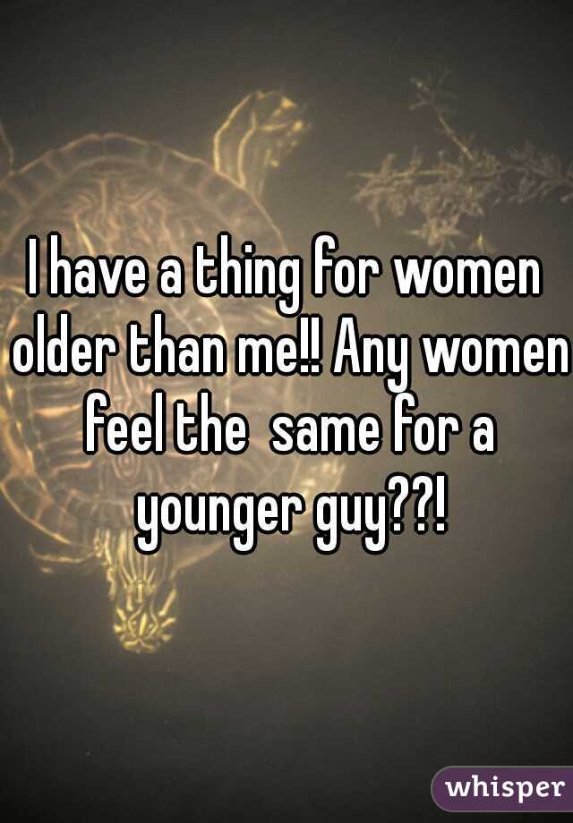 I have a thing for women older than me!! Any women feel the  same for a younger guy??!