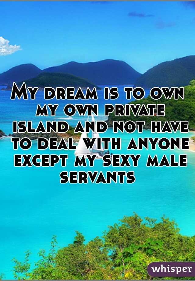 My dream is to own my own private island and not have to deal with anyone except my sexy male servants 