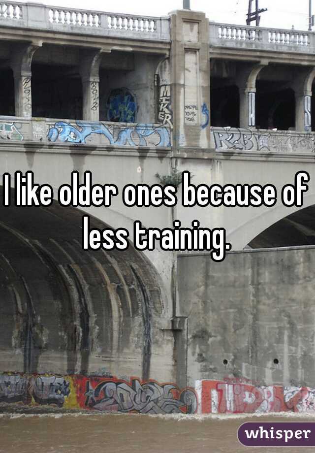 I like older ones because of less training. 