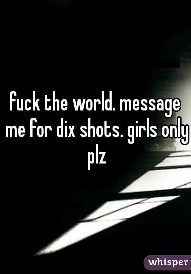 fuck the world. message me for dix shots. girls only plz