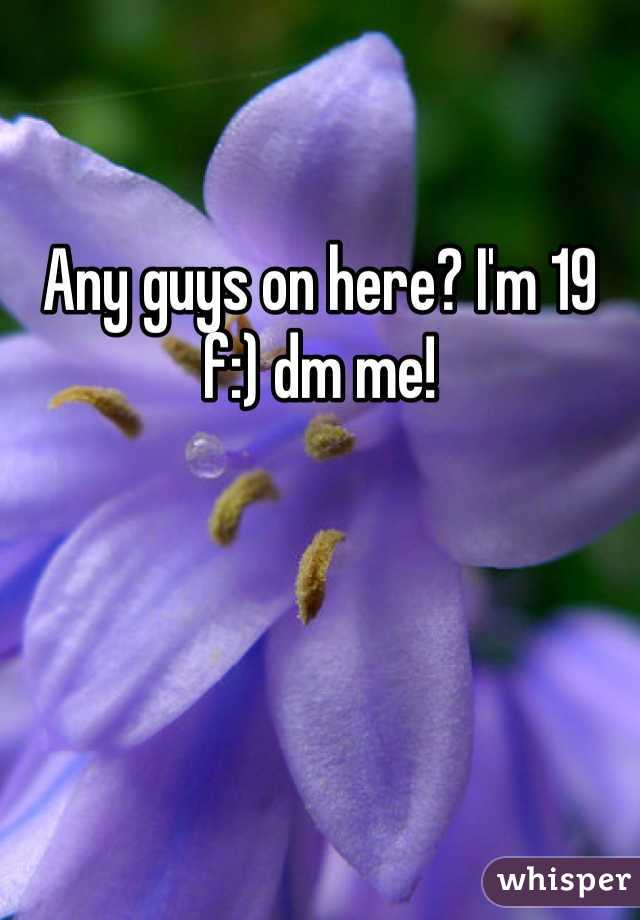 Any guys on here? I'm 19 f:) dm me!