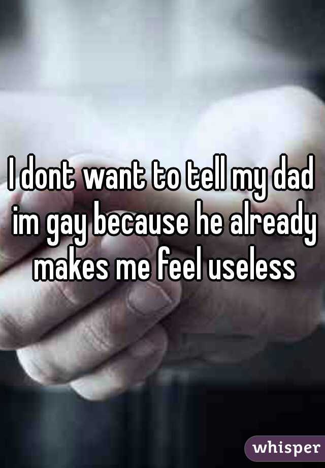 I dont want to tell my dad im gay because he already makes me feel useless