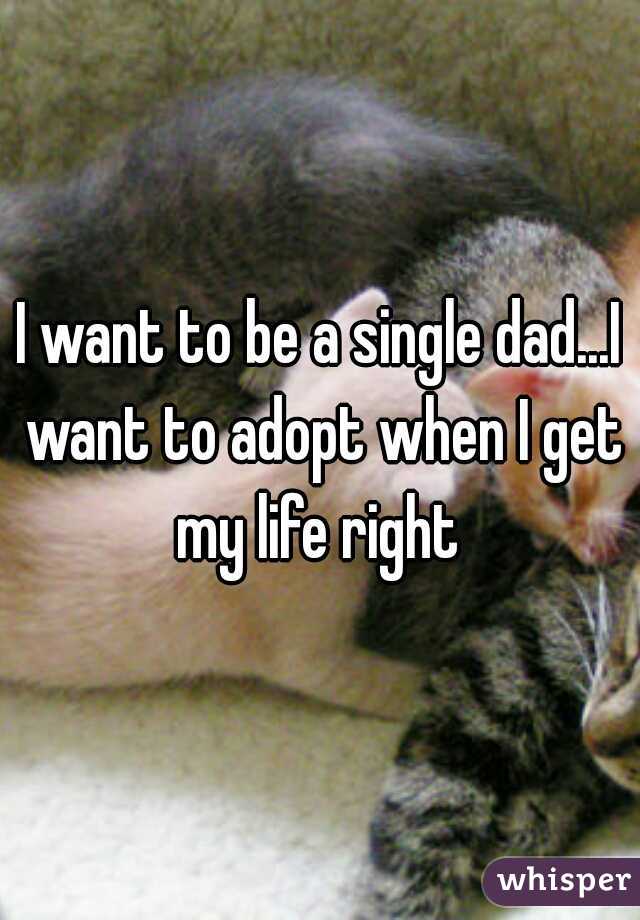 I want to be a single dad...I want to adopt when I get my life right 