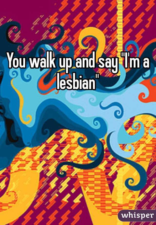 You walk up and say "I'm a lesbian"