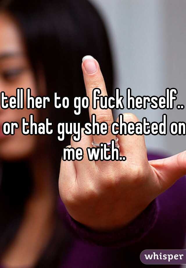 tell her to go fuck herself.. or that guy she cheated on me with..