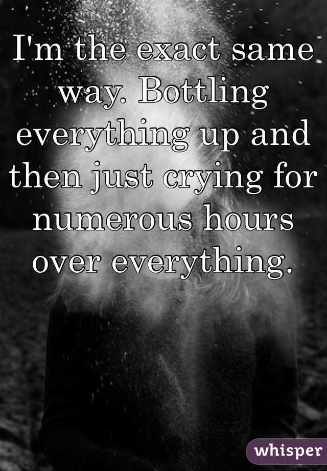 I'm the exact same way. Bottling everything up and then just crying for numerous hours over everything. 